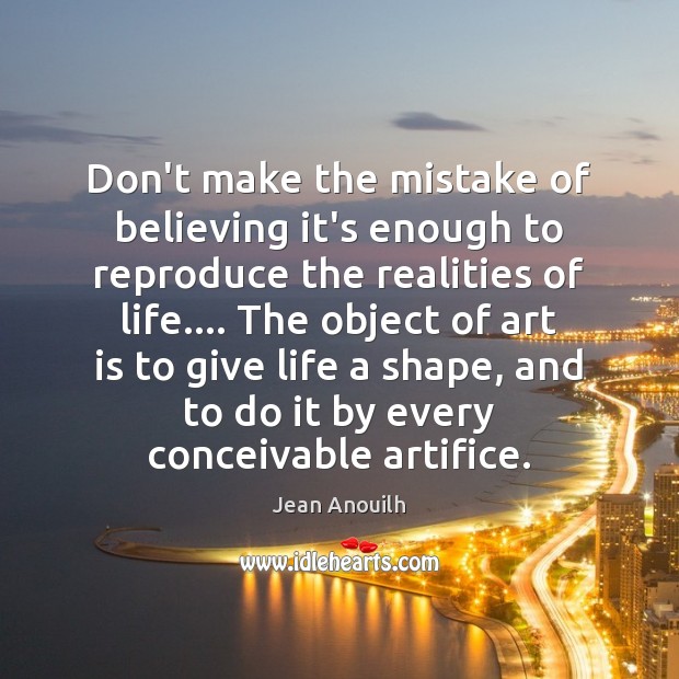 Don’t make the mistake of believing it’s enough to reproduce the realities Jean Anouilh Picture Quote