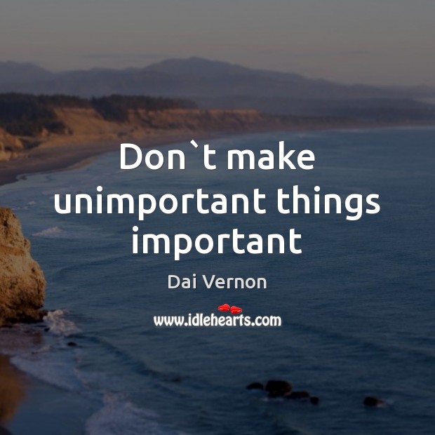 Don`t make unimportant things important Dai Vernon Picture Quote