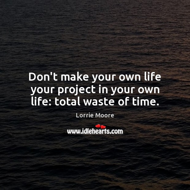 Don’t make your own life your project in your own life: total waste of time. Lorrie Moore Picture Quote