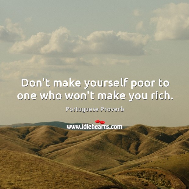 Don’t make yourself poor to one who won’t make you rich. Image