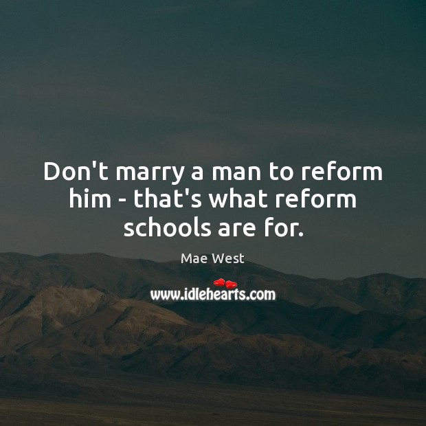 Don’t marry a man to reform him – that’s what reform schools are for. Mae West Picture Quote