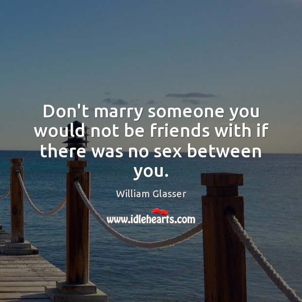 Don’t marry someone you would not be friends with if there was no sex between you. William Glasser Picture Quote