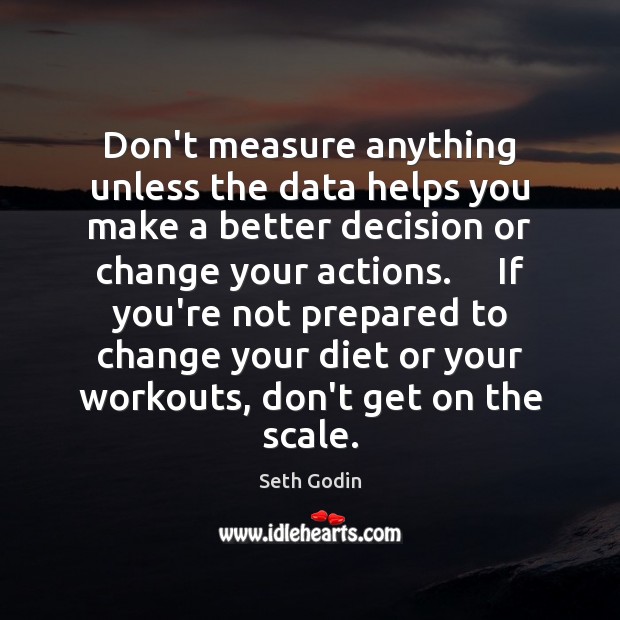 Don’t measure anything unless the data helps you make a better decision Seth Godin Picture Quote