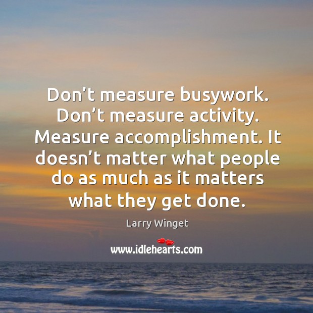 Don’t measure busywork. Don’t measure activity. Measure accomplishment. It doesn’ Image