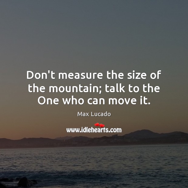 Don’t measure the size of the mountain; talk to the One who can move it. Max Lucado Picture Quote
