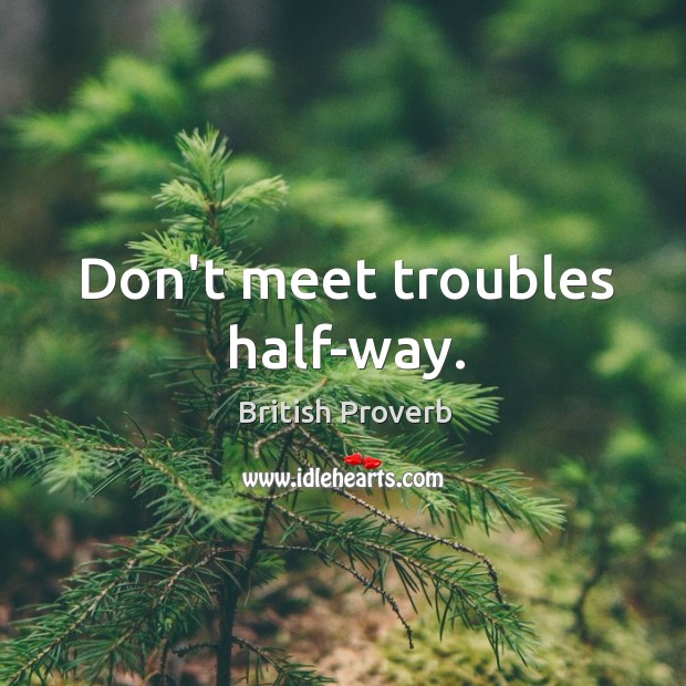 Don’t meet troubles half-way. British Proverbs Image