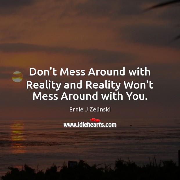 Don’t Mess Around with Reality and Reality Won’t Mess Around with You. Ernie J Zelinski Picture Quote