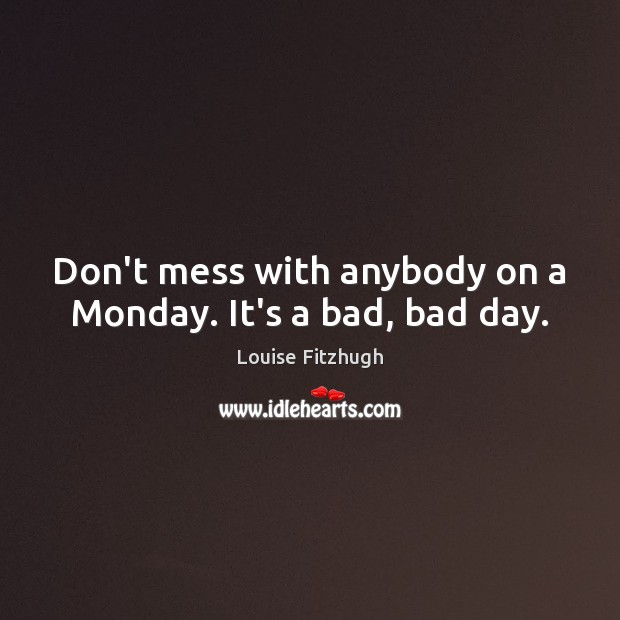 Don’t mess with anybody on a Monday. It’s a bad, bad day. Louise Fitzhugh Picture Quote