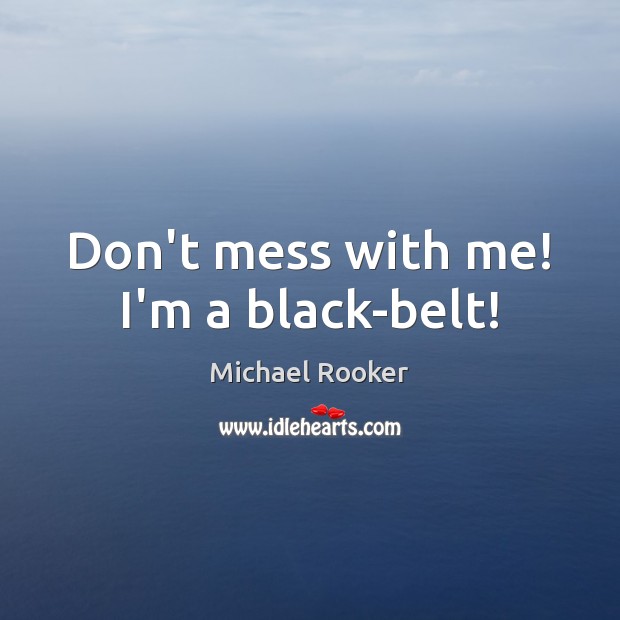 Don’t mess with me! I’m a black-belt! 