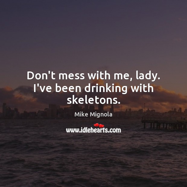 Don’t mess with me, lady. I’ve been drinking with skeletons. Mike Mignola Picture Quote