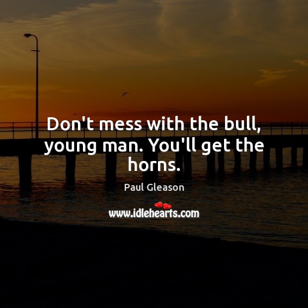 Don’t mess with the bull, young man. You’ll get the horns. Image