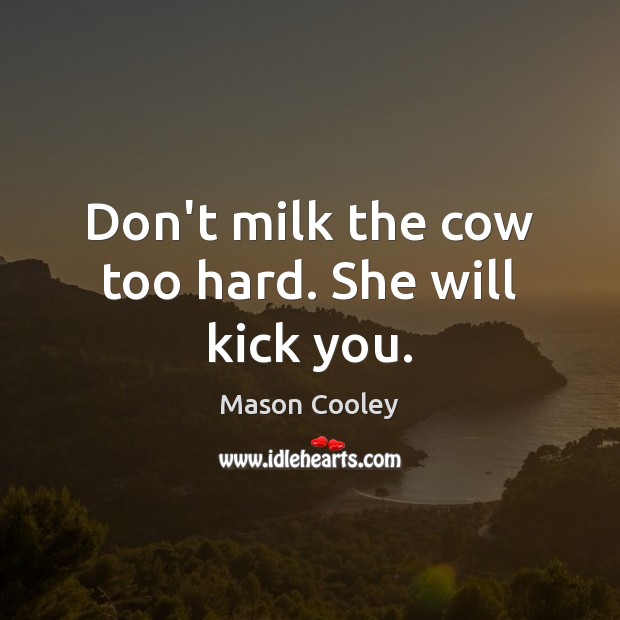 Don’t milk the cow too hard. She will kick you. Mason Cooley Picture Quote