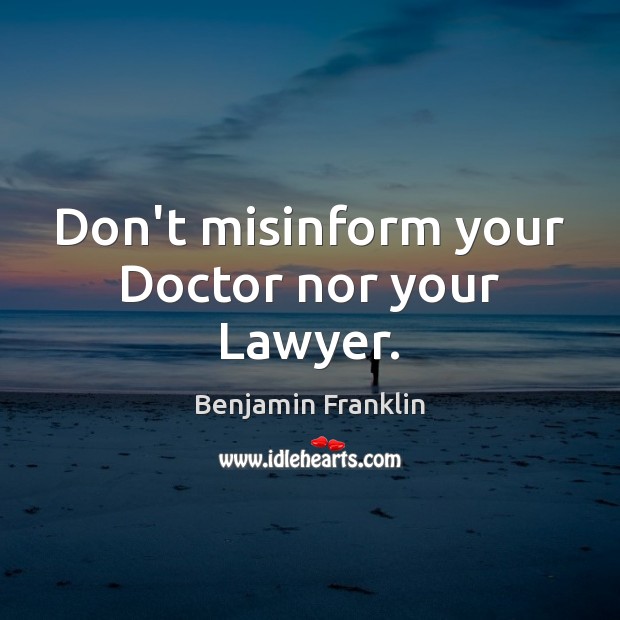 Don’t misinform your Doctor nor your Lawyer. Benjamin Franklin Picture Quote
