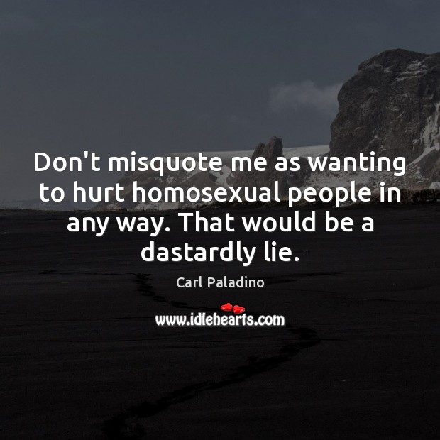 Don’t misquote me as wanting to hurt homosexual people in any way. Lie Quotes Image