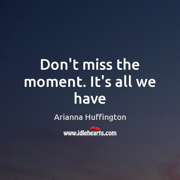 Don’t miss the moment. It’s all we have Arianna Huffington Picture Quote