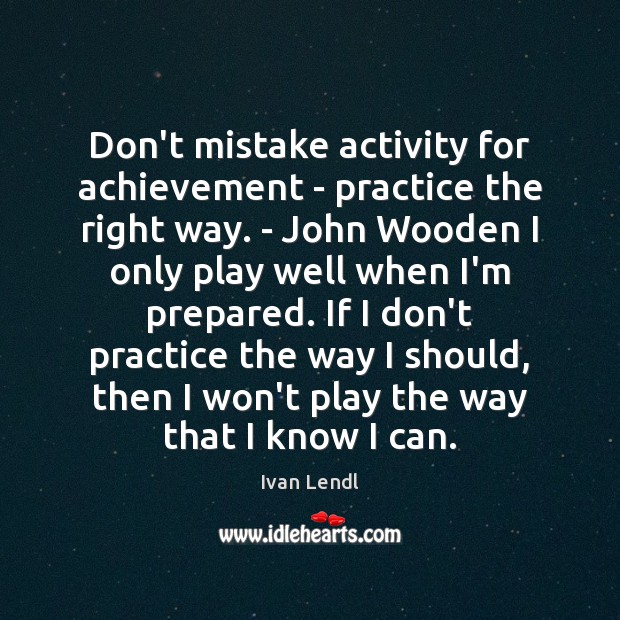 Don’t mistake activity for achievement – practice the right way. – John Ivan Lendl Picture Quote