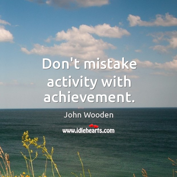 Don’t mistake activity with achievement. John Wooden Picture Quote