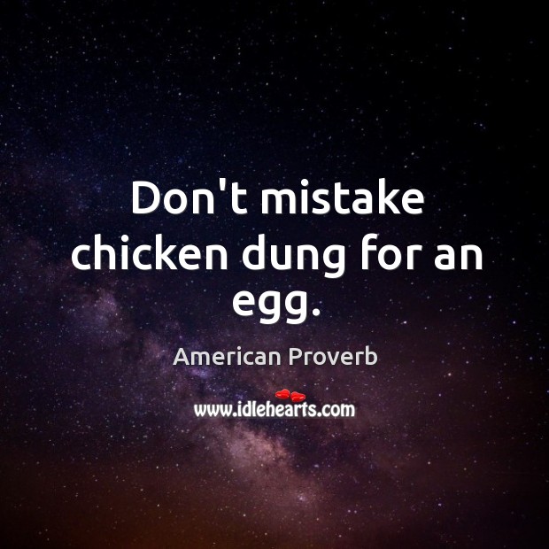 Don’t mistake chicken dung for an egg. Image