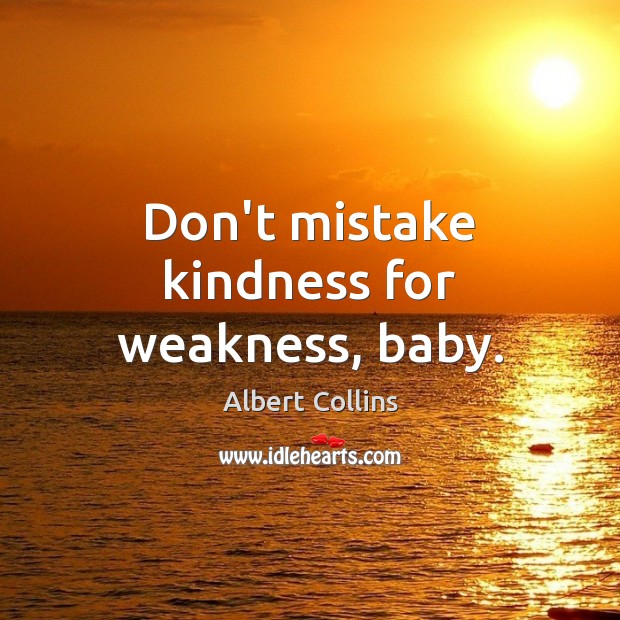 Don’t mistake kindness for weakness, baby. Albert Collins Picture Quote