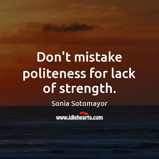 Don’t mistake politeness for lack of strength. Sonia Sotomayor Picture Quote