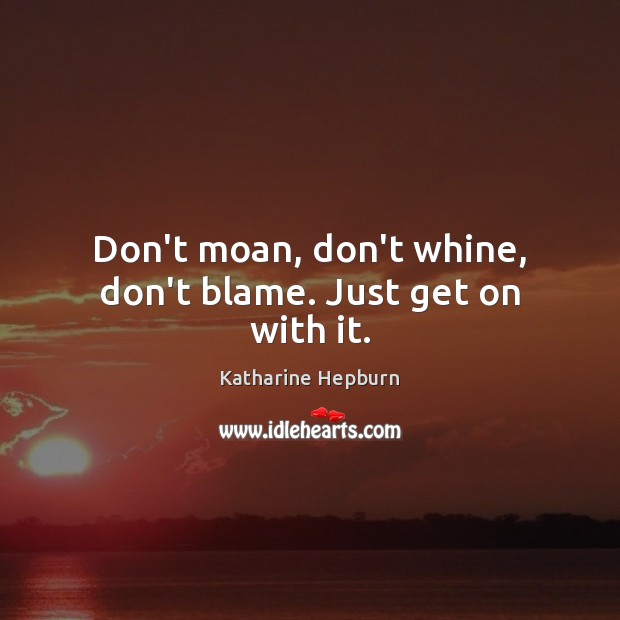 Don’t moan, don’t whine, don’t blame. Just get on with it. Katharine Hepburn Picture Quote
