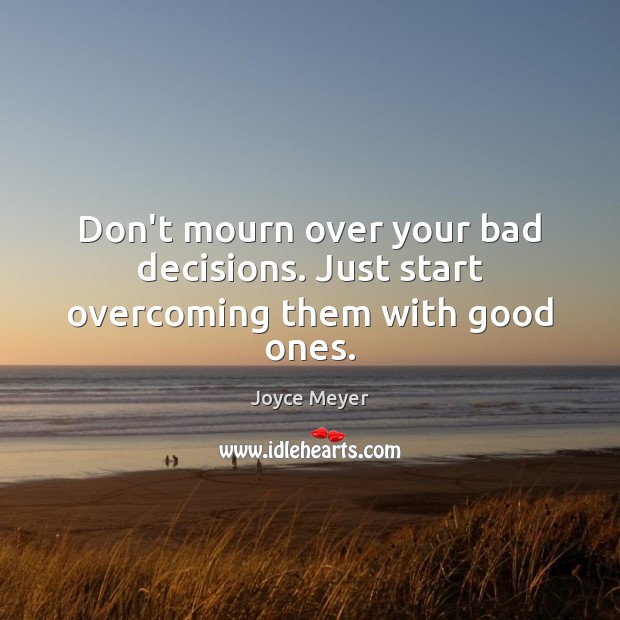 Don’t mourn over your bad decisions. Just start overcoming them with good ones. Image