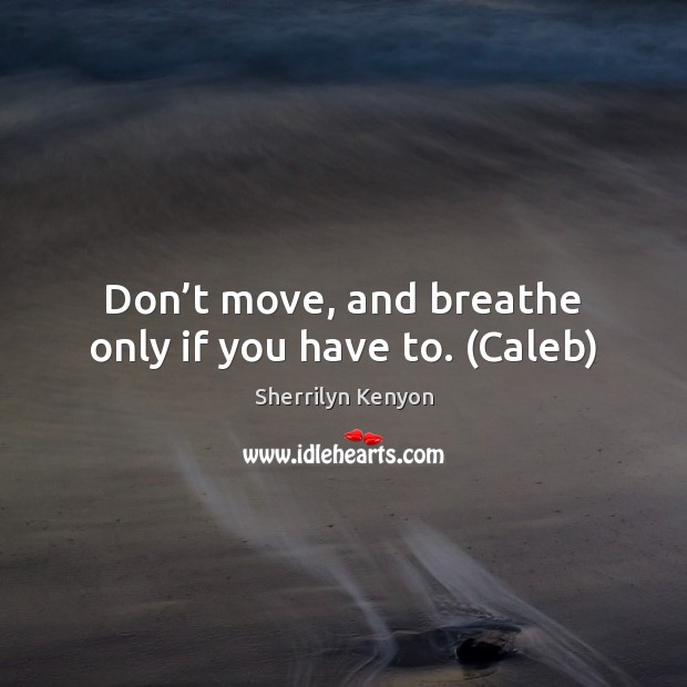 Don’t move, and breathe only if you have to. (Caleb) Sherrilyn Kenyon Picture Quote