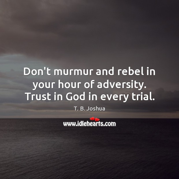 Don’t murmur and rebel in your hour of adversity. Trust in God in every trial. T. B. Joshua Picture Quote