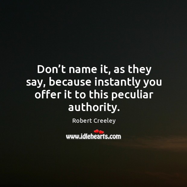 Don’t name it, as they say, because instantly you offer it to this peculiar authority. Robert Creeley Picture Quote