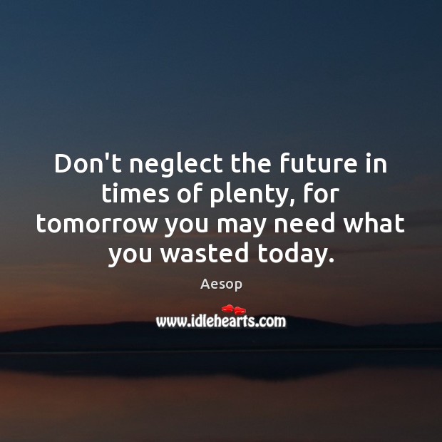 Don’t neglect the future in times of plenty, for tomorrow you may Aesop Picture Quote