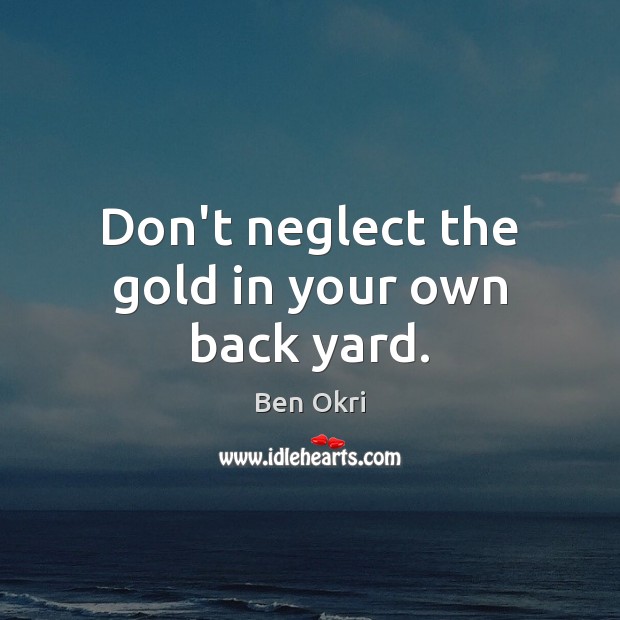 Don’t neglect the gold in your own back yard. Image
