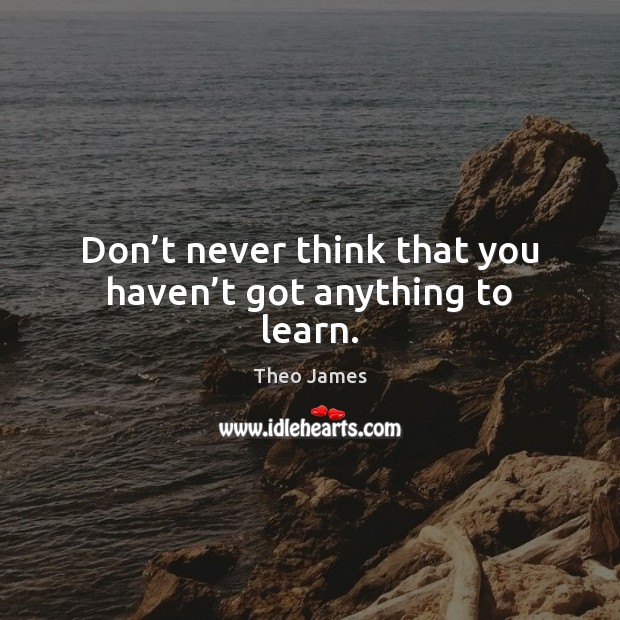 Don’t never think that you haven’t got anything to learn. Theo James Picture Quote