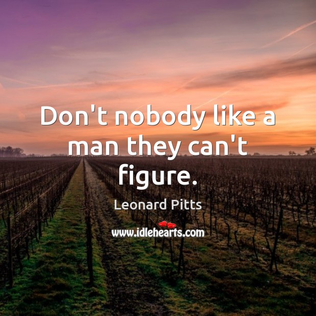 Don’t nobody like a man they can’t figure. Leonard Pitts Picture Quote