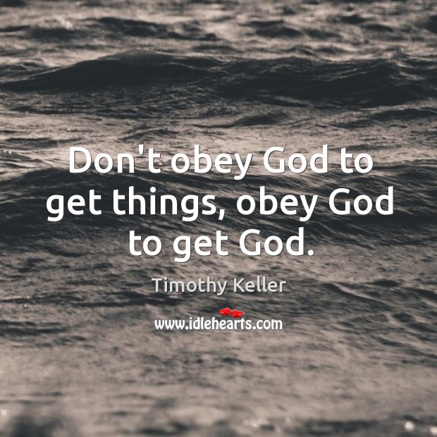 Don’t obey God to get things, obey God to get God. Timothy Keller Picture Quote