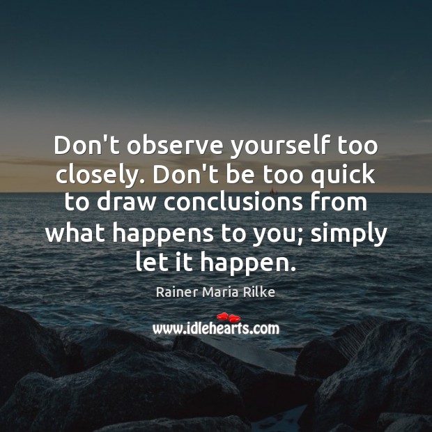 Don’t observe yourself too closely. Don’t be too quick to draw conclusions Rainer Maria Rilke Picture Quote