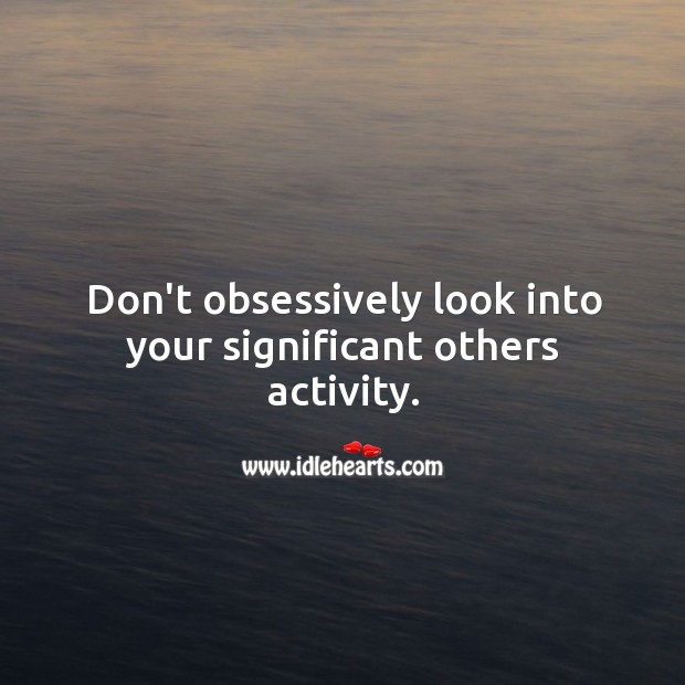 Don’t obsessively look into your significant others activity. 
