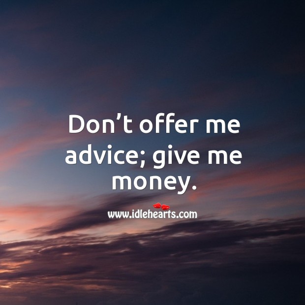 Don’t offer me advice; give me money. Image