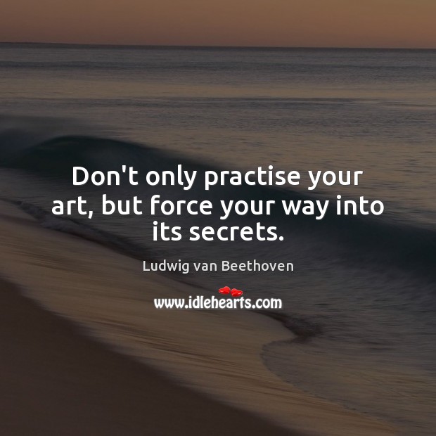 Don’t only practise your art, but force your way into its secrets. Ludwig van Beethoven Picture Quote