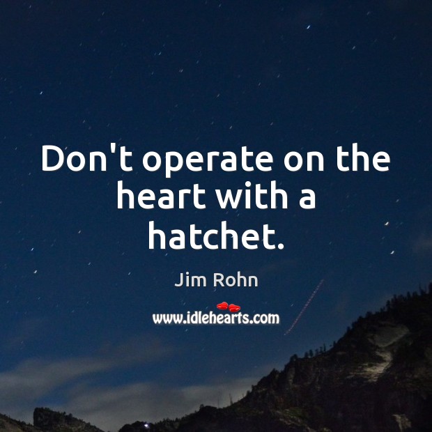 Don’t operate on the heart with a hatchet. Jim Rohn Picture Quote