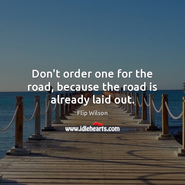 Don’t order one for the road, because the road is already laid out. Flip Wilson Picture Quote