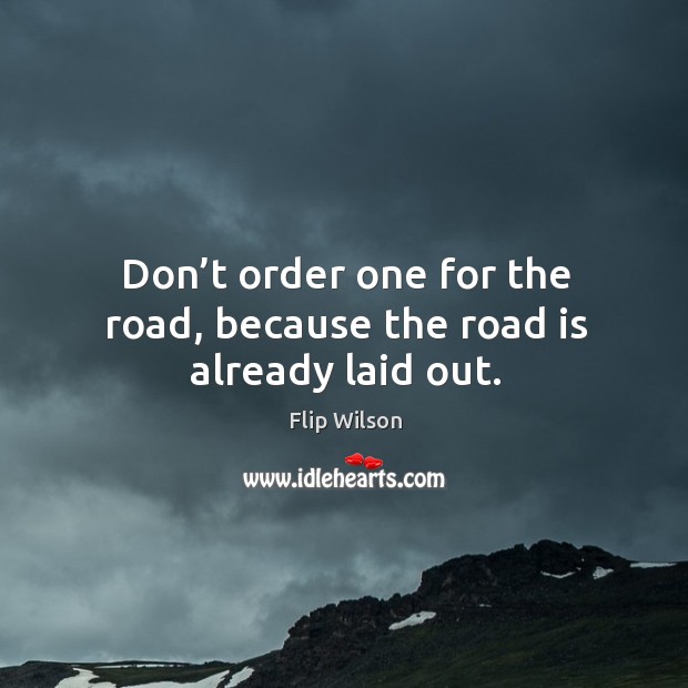 Don’t order one for the road, because the road is already laid out. Flip Wilson Picture Quote