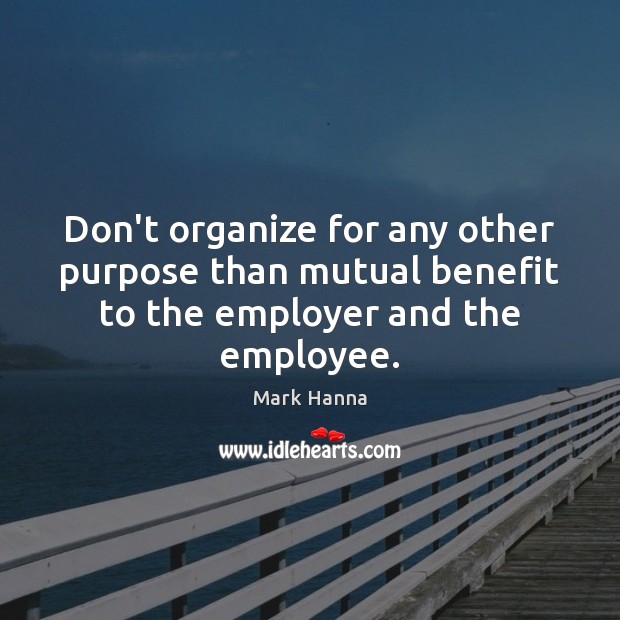 Don’t organize for any other purpose than mutual benefit to the employer and the employee. Mark Hanna Picture Quote