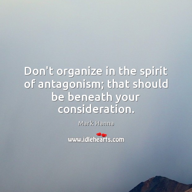 Don’t organize in the spirit of antagonism; that should be beneath your consideration. Mark Hanna Picture Quote