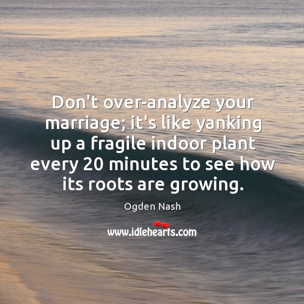 Don’t over-analyze your marriage; it’s like yanking up a fragile indoor plant Ogden Nash Picture Quote
