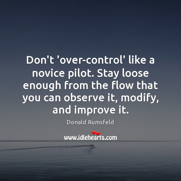 Don’t ‘over-control’ like a novice pilot. Stay loose enough from the flow Donald Rumsfeld Picture Quote