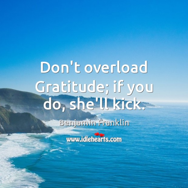 Don’t overload Gratitude; if you do, she’ll kick. Benjamin Franklin Picture Quote