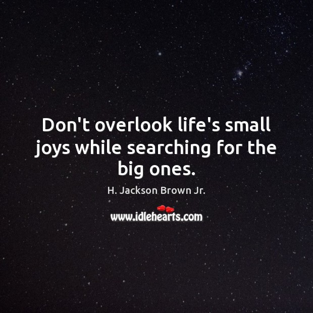 Don’t overlook life’s small joys while searching for the big ones. Image