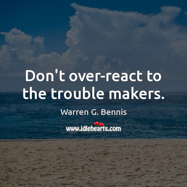 Don’t over-react to the trouble makers. Warren G. Bennis Picture Quote