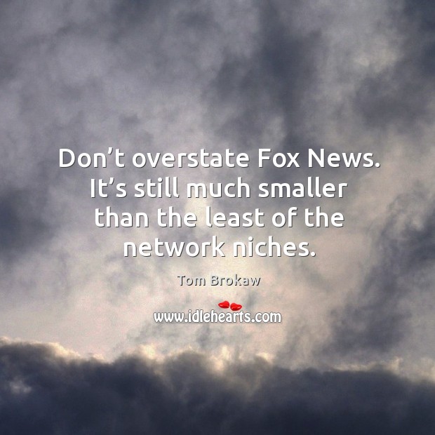 Don’t overstate fox news. It’s still much smaller than the least of the network niches. Tom Brokaw Picture Quote