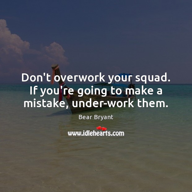 Don’t overwork your squad. If you’re going to make a mistake, under-work them. Bear Bryant Picture Quote